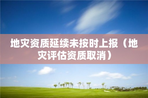 地災(zāi)資質(zhì)延續(xù)未按時上報（地災(zāi)評估資質(zhì)取消）