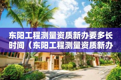 東陽工程測量資質新辦要多長時間（東陽工程測量資質新辦要多長時間下來）