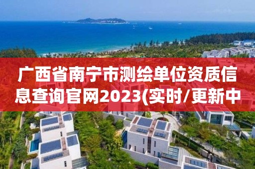 廣西省南寧市測繪單位資質(zhì)信息查詢官網(wǎng)2023(實時/更新中)