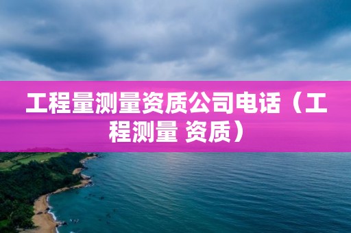 工程量測量資質公司電話（工程測量 資質）