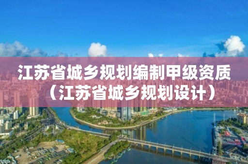 江蘇省城鄉規劃編制甲級資質（江蘇省城鄉規劃設計）