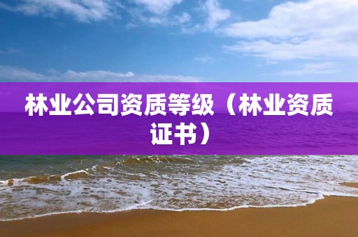 林業公司資質等級（林業資質證書）