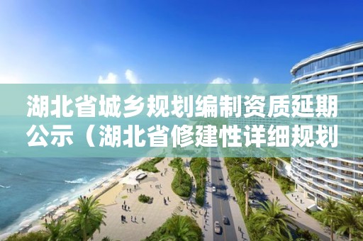 湖北省城鄉規劃編制資質延期公示（湖北省修建性詳細規劃編制技術規定）