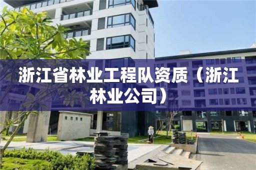 浙江省林業(yè)工程隊(duì)資質(zhì)（浙江林業(yè)公司）