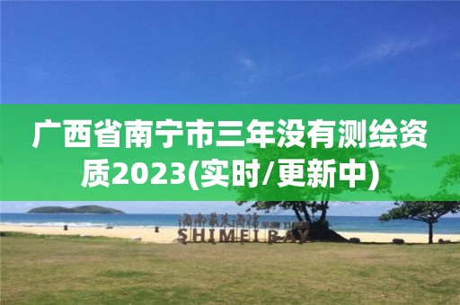 廣西省南寧市三年沒有測繪資質2023(實時/更新中)