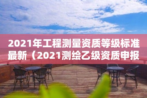 2021年工程測量資質等級標準最新（2021測繪乙級資質申報條件）