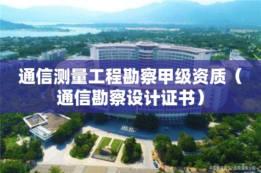 通信測量工程勘察甲級資質(zhì)（通信勘察設(shè)計證書）