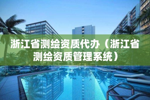 浙江省測繪資質代辦（浙江省測繪資質管理系統）