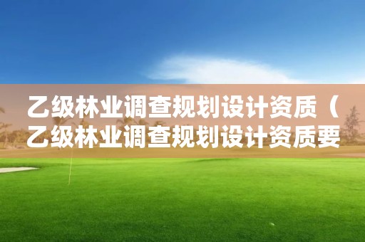 乙級林業調查規劃設計資質（乙級林業調查規劃設計資質要求）