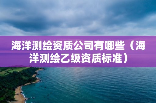 海洋測繪資質公司有哪些（海洋測繪乙級資質標準）