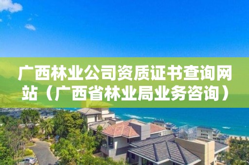 廣西林業公司資質證書查詢網站（廣西省林業局業務咨詢）