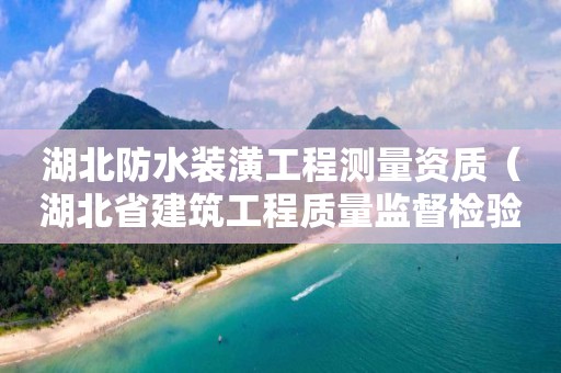 湖北防水裝潢工程測量資質（湖北省建筑工程質量監督檢驗測試中心有限公司）