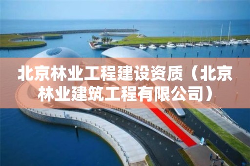 北京林業工程建設資質（北京林業建筑工程有限公司）