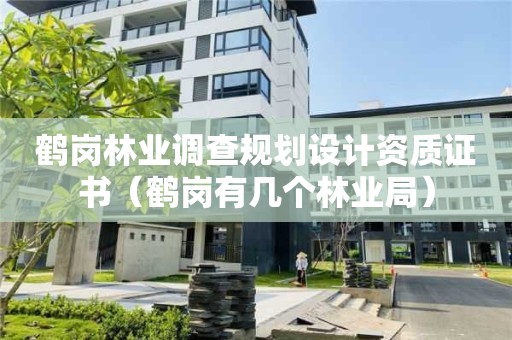 鶴崗林業調查規劃設計資質證書（鶴崗有幾個林業局）