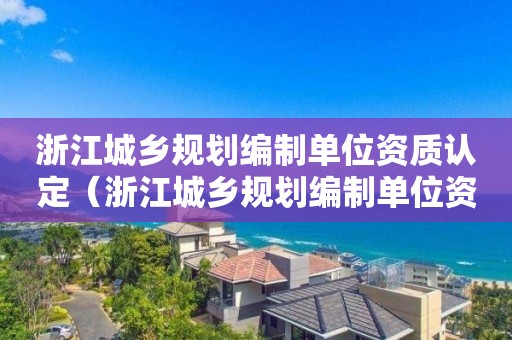 浙江城鄉規劃編制單位資質認定（浙江城鄉規劃編制單位資質認定要求）