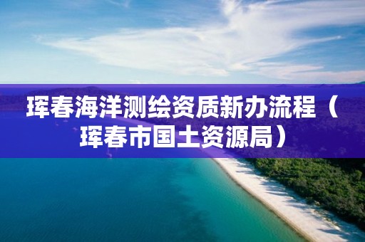 琿春海洋測繪資質(zhì)新辦流程（琿春市國土資源局）