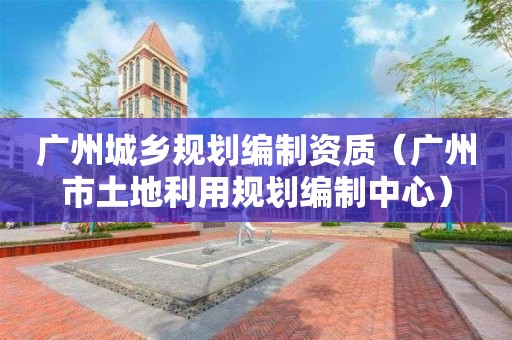 廣州城鄉規劃編制資質（廣州市土地利用規劃編制中心）