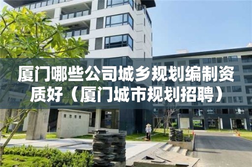 廈門哪些公司城鄉規劃編制資質好（廈門城市規劃招聘）