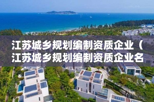 江蘇城鄉規劃編制資質企業（江蘇城鄉規劃編制資質企業名錄）