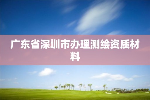 廣東省深圳市辦理測(cè)繪資質(zhì)材料