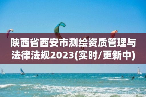 陜西省西安市測繪資質(zhì)管理與法律法規(guī)2023(實(shí)時(shí)/更新中)