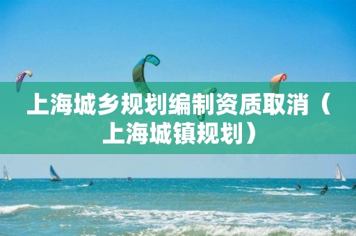 上海城鄉規劃編制資質取消（上海城鎮規劃）