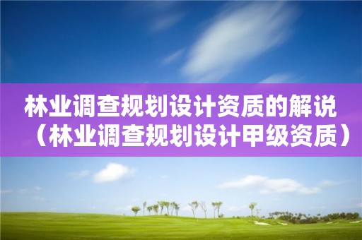 林業(yè)調(diào)查規(guī)劃設(shè)計資質(zhì)的解說（林業(yè)調(diào)查規(guī)劃設(shè)計甲級資質(zhì)）