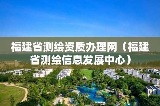 福建省測(cè)繪資質(zhì)辦理網(wǎng)（福建省測(cè)繪信息發(fā)展中心）