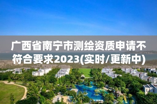 廣西省南寧市測繪資質(zhì)申請不符合要求2023(實(shí)時(shí)/更新中)