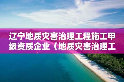 遼寧地質災害治理工程施工甲級資質企業（地質災害治理工程施工乙級資質企業）