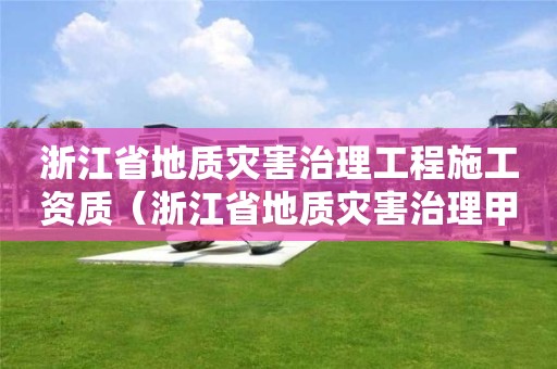 浙江省地質災害治理工程施工資質（浙江省地質災害治理甲級施工單位）