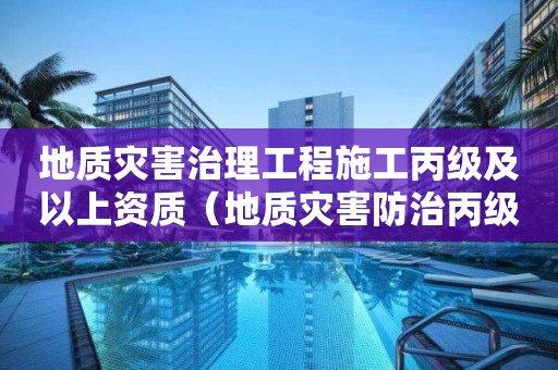 地質災害治理工程施工丙級及以上資質（地質災害防治丙級資質可接多大工程）