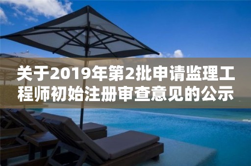 關(guān)于2019年第2批申請監(jiān)理工程師初始注冊審查意見的公示 