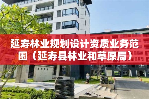 延壽林業規劃設計資質業務范圍（延壽縣林業和草原局）