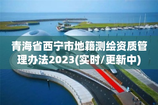 青海省西寧市地籍測繪資質(zhì)管理辦法2023(實時/更新中)