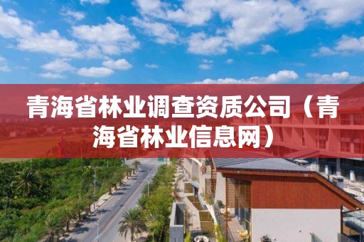 青海省林業調查資質公司（青海省林業信息網）