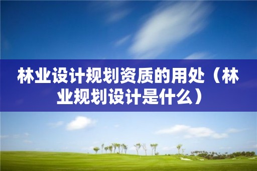 林業設計規劃資質的用處（林業規劃設計是什么）