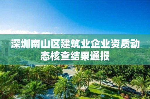 深圳南山區建筑業企業資質動態核查結果通報