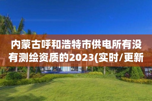 內蒙古呼和浩特市供電所有沒有測繪資質的2023(實時/更新中)