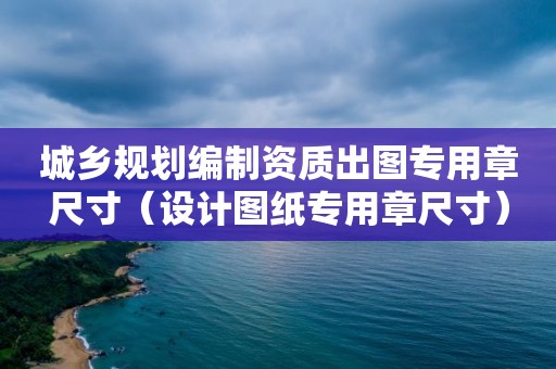 城鄉規劃編制資質出圖專用章尺寸（設計圖紙專用章尺寸）