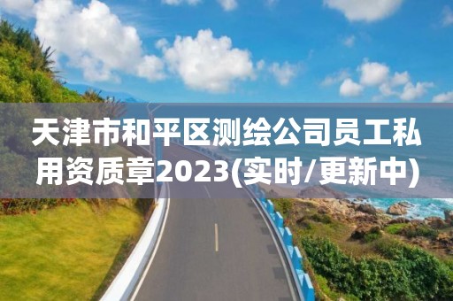 天津市和平區測繪公司員工私用資質章2023(實時/更新中)