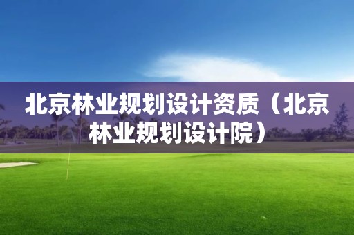 北京林業規劃設計資質（北京林業規劃設計院）