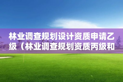 林業調查規劃設計資質申請乙級（林業調查規劃資質丙級和乙級的區別）