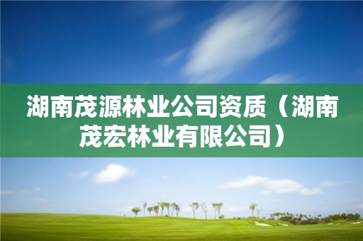 湖南茂源林業(yè)公司資質(zhì)（湖南茂宏林業(yè)有限公司）