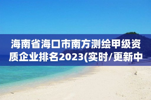 海南省?？谑心戏綔y繪甲級資質(zhì)企業(yè)排名2023(實時/更新中)