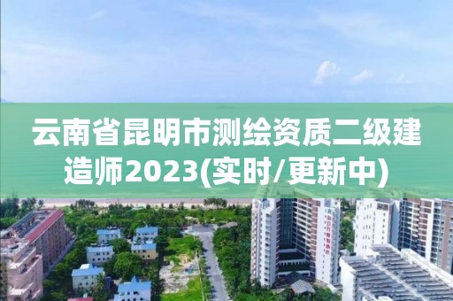 云南省昆明市測(cè)繪資質(zhì)二級(jí)建造師2023(實(shí)時(shí)/更新中)