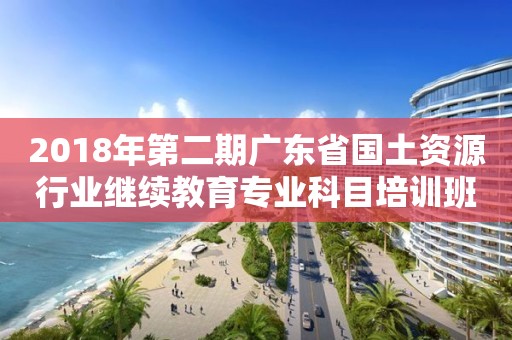 2018年第二期廣東省國土資源行業繼續教育專業科目培訓班的通知