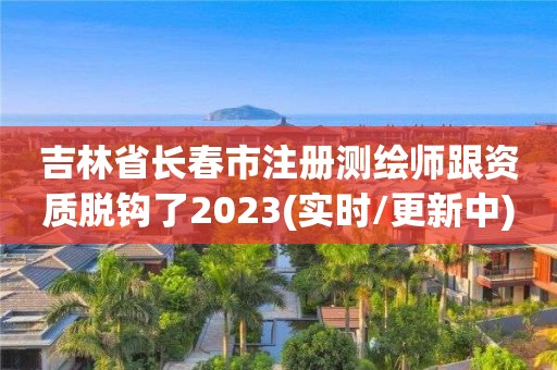 吉林省長春市注冊測繪師跟資質脫鉤了2023(實時/更新中)