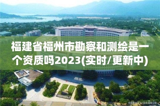 福建省福州市勘察和測(cè)繪是一個(gè)資質(zhì)嗎2023(實(shí)時(shí)/更新中)