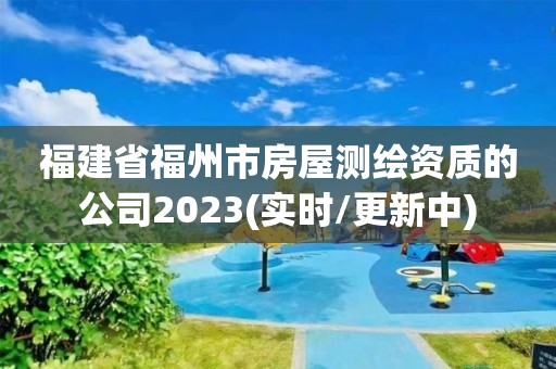 福建省福州市房屋測繪資質(zhì)的公司2023(實時/更新中)